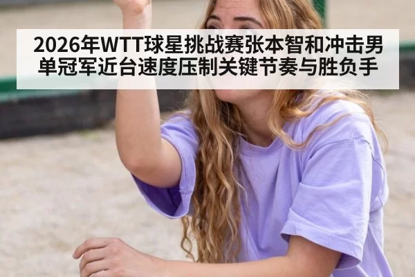 2026年WTT球星挑战赛张本智和冲击男单冠军近台速度压制关键节奏与胜负手